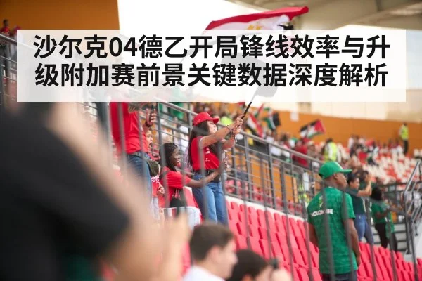 沙尔克04德乙开局锋线效率与升级附加赛前景关键数据深度解析