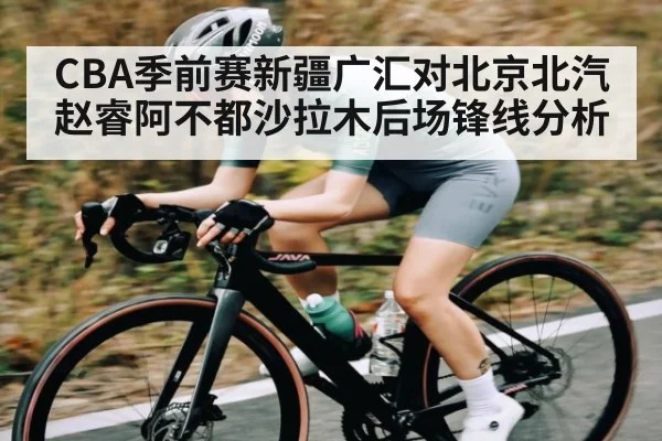 CBA季前赛新疆广汇对北京北汽赵睿阿不都沙拉木后场锋线分析