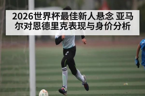 2026世界杯最佳新人悬念 亚马尔对恩德里克表现与身价分析
