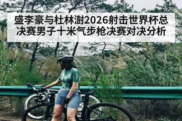 盛李豪与杜林澍2026射击世界杯总决赛男子十米气步枪决赛对决分析