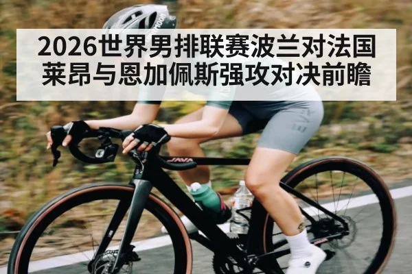 2026世界男排联赛波兰对法国莱昂与恩加佩斯强攻对决前瞻