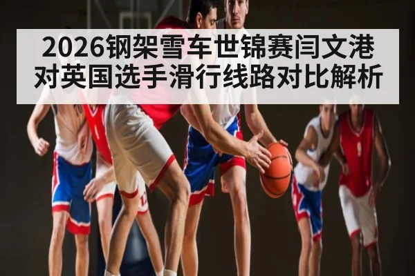 2026钢架雪车世锦赛闫文港对英国选手滑行线路对比解析