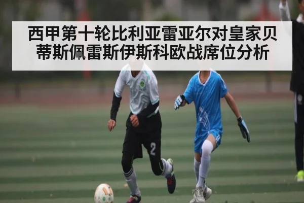 西甲第十轮比利亚雷亚尔对皇家贝蒂斯佩雷斯伊斯科欧战席位分析 - aiyouxi