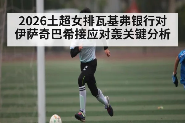 2026土超女排瓦基弗银行对伊萨奇巴希接应对轰关键分析 | aiyouxi